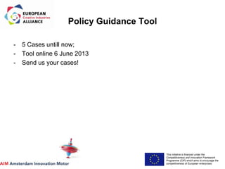 This initiative is financed under the
Competitiveness and Innovation Framework
Programme (CIP) which aims to encourage the
competitiveness of European enterprises.
Acronym, name and logo of the action
Policy Guidance Tool
- 5 Cases untill now;
- Tool online 6 June 2013
- Send us your cases!
 
