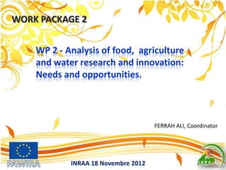 WORK PACKAGE 2
INRAA 18 Novembre 2012
FERRAH ALI, Coordinator
WP 2 - Analysis of food, agriculture
and water research and innovation:
Needs and opportunities.
 