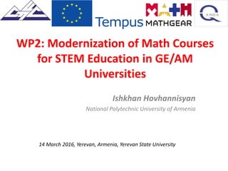 WP2: Modernization of Math Courses
for STEM Education in GE/AM
Universities
Ishkhan Hovhannisyan
National Polytechnic University of Armenia
14 March 2016, Yerevan, Armenia, Yerevan State University
 