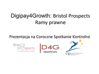 Digipay4Growth: Bristol Prospects
Ramy prawne
Prezentacja na Coroczne Spotkanie Kontrolne
 