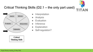 Project Plenary meeting_10 May 2023
Critical Thinking Skills (D2.1 – the only part used)
● Interpretation
● Analysis
● Evaluation
● Inference
● Explanation
● Self-regulation?
5
 