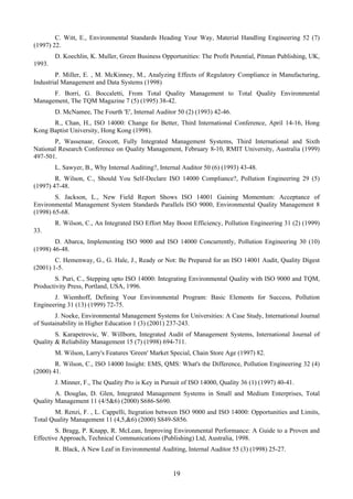 C. Witt, E., Environmental Standards Heading Your Way, Material Handling Engineering 52 (7)
(1997) 22.
D. Koechlin, K. Muller, Green Business Opportunities: The Profit Potential, Pitman Publishing, UK,
1993.
P. Miller, E. , M. McKinney, M., Analyzing Effects of Regulatory Compliance in Manufacturing,
Industrial Management and Data Systems (1998)
F. Borri, G. Boccaletti, From Total Quality Management to Total Quality Environmental
Management, The TQM Magazine 7 (5) (1995) 38-42.
D. McNamee, The Fourth 'E', Internal Auditor 50 (2) (1993) 42-46.
R., Chan, H., ISO 14000: Change for Better, Third International Conference, April 14-16, Hong
Kong Baptist University, Hong Kong (1998).
P, Wassenaar, Grocott, Fully Integrated Management Systems, Third International and Sixth
National Research Conference on Quality Management, February 8-10, RMIT University, Australia (1999)
497-501.
L. Sawyer, B., Why Internal Auditing?, Internal Auditor 50 (6) (1993) 43-48.
R. Wilson, C., Should You Self-Declare ISO 14000 Compliance?, Pollution Engineering 29 (5)
(1997) 47-48.
S. Jackson, L., New Field Report Shows ISO 14001 Gaining Momentum: Acceptance of
Environmental Management System Standards Parallels ISO 9000, Environmental Quality Management 8
(1998) 65-68.
R. Wilson, C., An Integrated ISO Effort May Boost Efficiency, Pollution Engineering 31 (2) (1999)
33.
D. Abarca, Implementing ISO 9000 and ISO 14000 Concurrently, Pollution Engineering 30 (10)
(1998) 46-48.
C. Hemenway, G., G. Hale, J., Ready or Not: Be Prepared for an ISO 14001 Audit, Quality Digest
(2001) 1-5.
S. Puri, C., Stepping upto ISO 14000: Integrating Environmental Quality with ISO 9000 and TQM,
Productivity Press, Portland, USA, 1996.
J. Wiemhoff, Defining Your Environmental Program: Basic Elements for Success, Pollution
Engineering 31 (13) (1999) 72-75.
J. Noeke, Environmental Management Systems for Universities: A Case Study, International Journal
of Sustainability in Higher Education 1 (3) (2001) 237-243.
S. Karapetrovic, W. Willborn, Integrated Audit of Management Systems, International Journal of
Quality & Reliability Management 15 (7) (1998) 694-711.
M. Wilson, Larry's Features 'Green' Market Special, Chain Store Age (1997) 82.
R. Wilson, C., ISO 14000 Insight: EMS, QMS: What's the Difference, Pollution Engineering 32 (4)
(2000) 41.
J. Minner, F., The Quality Pro is Key in Pursuit of ISO 14000, Quality 36 (1) (1997) 40-41.
A. Douglas, D. Glen, Integrated Management Systems in Small and Medium Enterprises, Total
Quality Management 11 (4/5&6) (2000) S686-S690.
M. Renzi, F. , L. Cappelli, Itegration between ISO 9000 and ISO 14000: Opportunities and Limits,
Total Quality Management 11 (4,5,&6) (2000) S849-S856.
S. Bragg, P. Knapp, R. McLean, Improving Environmental Performance: A Guide to a Proven and
Effective Approach, Technical Communications (Publishing) Ltd, Australia, 1998.
R. Black, A New Leaf in Environmental Auditing, Internal Auditor 55 (3) (1998) 25-27.
19
 