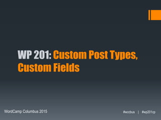 WP 201: Custom Post Types,
Custom Fields
WordCamp Columbus 2015 #wccbus | #wp201cp
 
