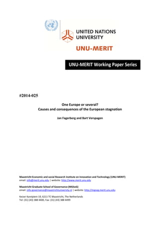  
 
 
 
 
 
 
 
#2014-025
One Europe or several?  
Causes and consequences of the European stagnation 
 
Jan Fagerberg and Bart Verspagen 
 
 
 
 
 
 
 
 
 
 
 
 
 
 
Maastricht Economic and social Research institute on Innovation and Technology (UNU‐MERIT) 
email: info@merit.unu.edu | website: http://www.merit.unu.edu 
 
Maastricht Graduate School of Governance (MGSoG) 
email: info‐governance@maastrichtuniversity.nl | website: http://mgsog.merit.unu.edu 
 
Keizer Karelplein 19, 6211 TC Maastricht, The Netherlands 
Tel: (31) (43) 388 4400, Fax: (31) (43) 388 4499 
 
UNU‐MERIT Working Paper Series 
 