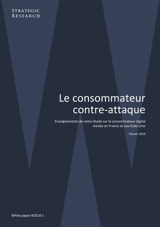  

Strategic
 
Research
 

Le consommateur  
contre‐attaque 
 

Enseignements de notre étude sur le consommateur digital  
menée en France et aux Etats Unis  
 

Février 2014 
 

 

 

White paper #2014‐1 
 

 

 