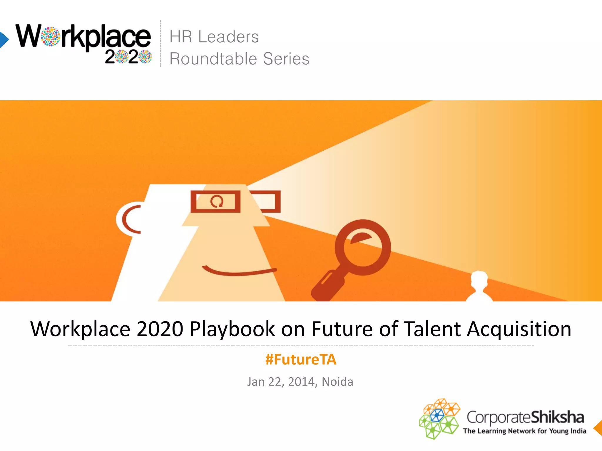 HR Leaders
Roundtable Series

Workplace 2020 Playbook on Future of Talent Acquisition
#FutureTA
Jan 22, 2014, Noida

 