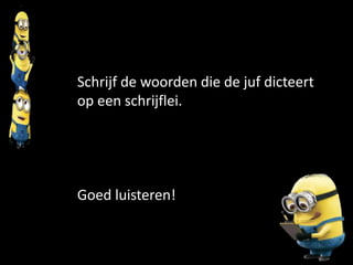 Schrijf de woorden die de juf dicteert
op een schrijflei.
Goed luisteren!
 