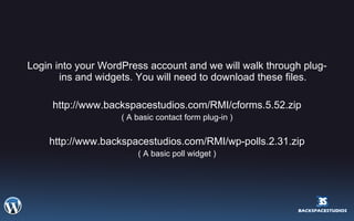 Login into your WordPress account and we will walk through plug-ins and widgets. You will need to download these files. http://www.backspacestudios.com/RMI/cforms.5.52.zip ( A basic contact form plug-in ) http://www.backspacestudios.com/RMI/wp-polls.2.31.zip ( A basic poll widget ) 