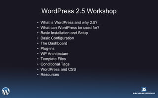WordPress 2.5 Workshop What is WordPress and why 2.5? What can WordPress be used for? Basic Installation and Setup Basic Configuration The Dashboard Plug-ins WP Architecture Template Files Conditional Tags WordPress and CSS Resources 