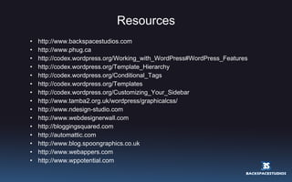 Resources http://www.backspacestudios.com http://www.phug.ca  http://codex.wordpress.org/Working_with_WordPress#WordPress_Features http://codex.wordpress.org/Template_Hierarchy  http://codex.wordpress.org/Conditional_Tags  http://codex.wordpress.org/Templates  http://codex.wordpress.org/Customizing_Your_Sidebar  http://www.tamba2.org.uk/wordpress/graphicalcss/ http://www.ndesign-studio.com http://www.webdesignerwall.com http://bloggingsquared.com http://automattic.com http://www.blog.spoongraphics.co.uk http://www.webappers.com http://www.wppotential.com 