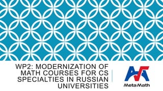 WP2: MODERNIZATION OF
MATH COURSES FOR CS
SPECIALTIES IN RUSSIAN
UNIVERSITIES 	
 