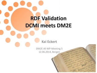 RDF Validation
DCMI meets DM2E
Kai Eckert
DM2E All WP-Meeting 5
12.06.2014, Bergen
 