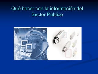 Qué hacer con la información del
Sector Público
 