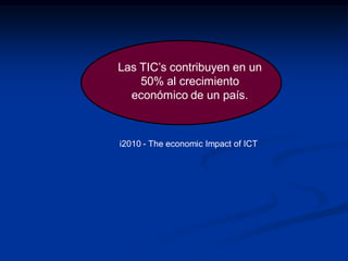 Las TIC’s contribuyen en un
50% al crecimiento
económico de un país.
i2010 - The economic Impact of ICT
 