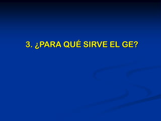 3. ¿PARA QUÉ SIRVE EL GE?
 
