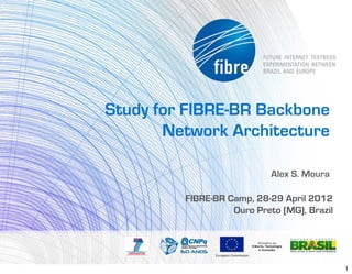 Study for FIBRE-BR Backbone
       Network Architecture

                            Alex S. Moura

         FIBRE-BR Camp, 28-29 April 2012
                   Ouro Preto (MG), Brazil




                                             1
 