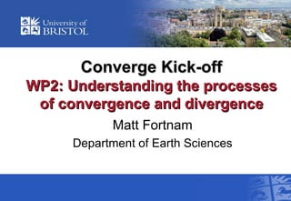 Converge Kick-off WP2:  Understanding the processes of convergence and divergence Matt Fortnam Department of Earth Sciences 