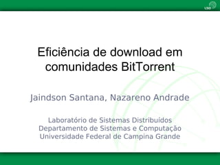 Eficiência de download em
  comunidades BitTorrent

Jaindson Santana, Nazareno Andrade

   Laboratório de Sistemas Distribuídos
 Departamento de Sistemas e Computação
 Universidade Federal de Campina Grande
 