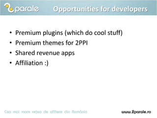 Opportunities for developers

•   Premium plugins (which do cool stuff)
•   Premium themes for 2PPI
•   Shared revenue apps
•   Affiliation :)
 