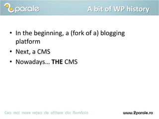 A bit of WP history

• In the beginning, a (fork of a) blogging
  platform
• Next, a CMS
• Nowadays… THE CMS
 