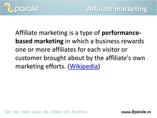 Affiliate marketing

Affiliate marketing is a type of performance-
based marketing in which a business rewards
one or more affiliates for each visitor or
customer brought about by the affiliate's own
marketing efforts. (Wikipedia)
 