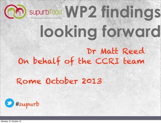 WP2 findings
looking forward
Dr Matt Reed
On behalf of the CCRI team
Rome October 2013
#supurb
Monday, 21 October 13

 