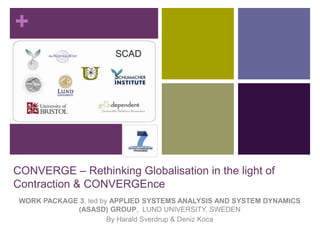 CONVERGE – Rethinking Globalisation in the light of Contraction & CONVERGEnce  WORK PACKAGE 3, led by APPLIED SYSTEMS ANALYSIS AND SYSTEM DYNAMICS (ASASD) GROUP,  LUND UNIVERSITY, SWEDEN By Harald Sverdrup & Deniz Koca 