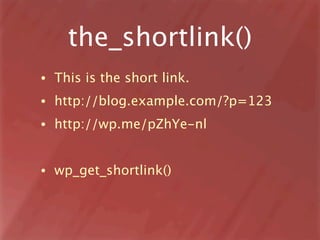 the_shortlink()
•   This is the short link.
•   http://blog.example.com/?p=123
•   http://wp.me/pZhYe-nl


•   wp_get_shor...