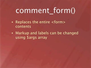 comment_form()
•   Replaces the entire <form>
    contents
•   Markup and labels can be changed
    using $args array
 