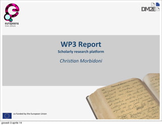 co-­‐funded	
  by	
  the	
  European	
  Union
WP3	
  Report
Scholarly	
  research	
  pla2orm
Chris&an	
  Morbidoni
giovedì 3 aprile 14
 