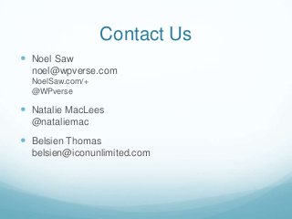 Contact Us
 Noel Saw
  noel@wpverse.com
  NoelSaw.com/+
  @WPverse

 Natalie MacLees
  @nataliemac

 Belsien Thomas
  belsien@iconunlimited.com
 