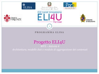 1

                   PROGRAMMA ELISA



                  Progetto ELI4U
                        WP3 – Attività 4
Architettura, modello dati e modulo di aggregazione dei contenuti
 