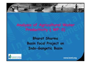 Analysis of Agricultural Water
     Productivity ( WP-3)

        Bharat Sharma
     Basin focal Project on
      Indo-Gangetic Basin
 