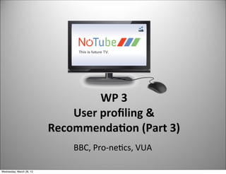 WP	
  3
                              User	
  proﬁling	
  &	
  
                          Recommenda6on	
  (Part	
  3)
                               BBC,	
  Pro-­‐ne+cs,	
  VUA
                                                             1

Wednesday, March 28, 12
 