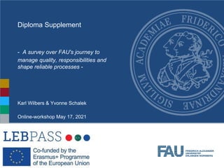 Diploma Supplement
- A survey over FAU's journey to
manage quality, responsibilities and
shape reliable processes -
Karl Wilbers & Yvonne Schalek
Online-workshop May 17, 2021
 