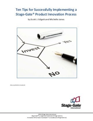 Ten Tips for Successfully Implementing a
Stage-Gate® Product Innovation Process
by Scott J. Edgett and Michelle Jones
Also available in Spanish
©2013 Stage-Gate International
Stage-Gate
®
is a registered trademark of Stage-Gate Inc.
Innovation Performance Framework™ is a trademark of Stage-Gate Inc.
 