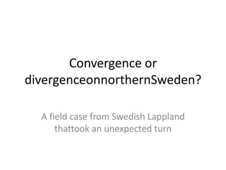 Convergence or divergenceonnorthernSweden? A field case from Swedish Lappland thattook an unexpected turn 