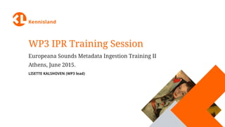 WP3 IPR Training Session
Europeana Sounds Metadata Ingestion Training II
Athens, June 2015.
LISETTE KALSHOVEN (WP3 lead)
 