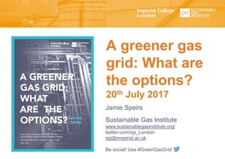 A greener gas
grid: What are
the options?
20th July 2017
Jamie Speirs
Sustainable Gas Institute
www.sustainablegasinstitute.org/
twitter.com/sgi_London
sgi@imperial.ac.uk
Be social! Use #GreenGasGrid
 