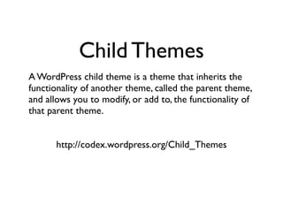 Child Themes
A WordPress child theme is a theme that inherits the
functionality of another theme, called the parent theme,
and allows you to modify, or add to, the functionality of
that parent theme.


       http://codex.wordpress.org/Child_Themes
 