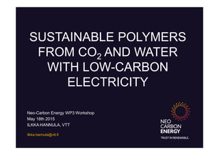 SUSTAINABLE POLYMERS
FROM CO2 AND WATER
WITH LOW-CARBON
ELECTRICITY
ilkka.hannula@vtt.fi
Neo-Carbon Energy WP3 Workshop
May 18th 2015
ILKKA HANNULA, VTT
 