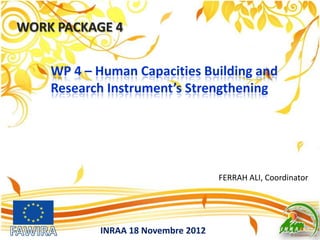 WORK PACKAGE 4
INRAA 18 Novembre 2012
FERRAH ALI, Coordinator
WP 4 – Human Capacities Building and
Research Instrument’s Strengthening
 
