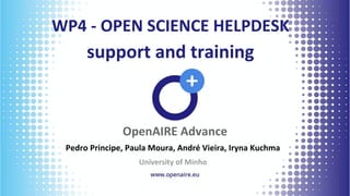 WP4 - OPEN SCIENCE HELPDESK
support and training
OpenAIRE Advance
Pedro Principe, Paula Moura, André Vieira, Iryna Kuchma
University of Minho
 