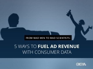 FROM MAD MEN TO MAD SCIENTISTS: 
5 WAYS TO FUEL AD REVENUE 
WITH CONSUMER DATA 
 