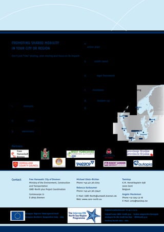 Project Number/Journal ID: 35-2-4-13
Project Name: CARE-North plus - Carbon responsible transport
strategies for the North Sea Area - CARENorth plus
Funding Period: 2013 - 2015
European Regional Development Fund
European Territorial Cooperation 2007 - 2013
Partners
PROMOTING SHARED MOBILITY
IN YOUR CITY OR REGION
Don‘t just “Like” sharing, plan sharing and focus on its impact!
Many public authorities are making the same mistake.
In policy plans, it can often be read that public officials,
cities and regions will support  new forms of shared mobility.
And, yes, this is a good start. However, real visions for shared
mobility are still missing! Shared mobility should not simply
be viewed as a goal but as a real and viable strategy for
reducing congestion, regaining public space and improving
the liveability and attractiveness of cities and regions for its
citizens. So, instead of just liking sharing, create a real plan
with ambitious objectives. Here are some recommendations
for promoting shared mobility in your region:
1.	Lead by example: Start to promote carpooling for own 	
	 employees, reduce your own car fleet, and become 	
	 member of car sharing and bike-sharing operators
2.	Start with a vision on shared mobility. What kind of 	
	 shared mobility do you want in your city?
3.	Create awareness: Sharing is sexy, not sorry. Sharing is 	
	 easy, not complicated. Sharing is cost-saving, not 	 	
	 expensive.
4. Adopt a real Car sharing (or even shared mobility)
	 action plan, instead of ad hoc measures. Define goals: 	
	 How many cars does your city need? How many 	 	
	 car-sharers in 202x, average car occupancy, etc.?
5.	Create public space for shared mobility: Shared Mobility 	
	 must be easy accessible near public transport hubs, and 	
	 very visible.
6. Create a legal framework for shared mobility, remove legal 	
	 barriers. Defining shared mobility is the first step to create 	
	 incentives.
7.	Give incentives to boost shared mobility: Parking 	 	
	 incentives, subsidies or reduced tax.
8. Embrace bottom-up initiatives
9. Get inspired by good examples!
Aberdeen
Leeds
Ghent
Leeuwarden
Bremen
Bergen
ICLEI
Malmö
Free Hanseatic City of Bremen
Ministry of the Environment, Construction
and Transportation
CARE-North plus Project Coordination
Contrescarpe 72
D 28195 Bremen
Michael Glotz-Richter
Phone +49.421.361.6703
Rebecca Karbaumer
Phone +49.421.361.59427
E-Mail: CARE-North@umwelt.bremen.de
Web: www.care-north.eu
Contact Taxistop
K.M. Hendrikaplein 65B
9000 Gent
Belgium
Angelo Meuleman
Phone +32 9242 32 18
E-Mail: ame@taxistop.be
 