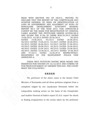 3
READ WITH SECTION 482 OF CR.P.C., PRAYING TO
DECLARE THAT THE REPORT OF THE COMPTROLLER AND
AUDITOR GENERAL OF INDIA ON DENOTIFICATION OF
LAND BY GOVERNMENT AND ALLOTMENT OF SITES BY
BANGALORE DEVELOPMENT AUTHORITY BEARING
REPORT NO.3 OF THE YEAR 2012 VIDE ANNEXURE-B
CANNOT BE THE BASIS FOR REGISTRATION OF CRIMINAL
CASES AGAINST THE PETITIONER HEREIN ANNEXURE-B
AND QUASH THE F.I.Rs IN CRIME NOS.38/2015 DATED
19.06.2015, 42/2015 DATED 20.06.2015, 39/2015
DATED 19.06.2015, 44/2015 DATED 20.06.2015,
40/2015 DATED 19.06.2015, 43/2015 DATED 20.06.2015,
52/2015 DATED 26.06.2015, 53/2015 DATED 27.06.2015,
45/2015 DATED 20.06.2015, 46/2015 DATED 22.06.2015,
48/2015 DATED 22.06.2015, 49/2015 DATED 23.06.2015,
50/2015 DATED 23.06.2015, 54/2015 DATED 27.06.2015
AND 47/2015 DATED 22.06.2015 RESPECTIVELY,
REGISTERED BY THE RESPONDENT -POLICE VIDE
ANNEXURE-A.
THESE WRIT PETITIONS HAVING BEEN HEARD AND
RESERVED FOR ORDERS ON 16/12/2015 AND COMING ON
FOR PRONOUNCEMENT OF ORDERS THIS DAY, THE COURT
MADE THE FOLLOWING:-
O R D E R
The petitioner of the above cases is the former Chief
Minister of Karnataka and all these petitions originate from a
complaint lodged by one Jayakumar Hiremath before the
Lokayuktha seeking action on the basis of the Comptroller
and Auditor General of India’s report (‘C.A.G. report’ for short)
in finding irregularities in the action taken by the petitioner
 