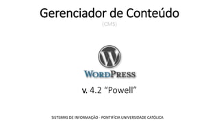 Gerenciador de Conteúdo
(CMS)
v. 4.2 “Powell”
SISTEMAS DE INFORMAÇÃO - PONTIFÍCIA UNIVERSIDADE CATÓLICA
 