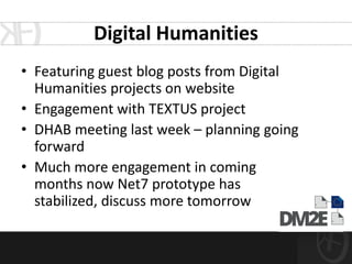 Digital Humanities
• Featuring guest blog posts from Digital
  Humanities projects on website
• Engagement with TEXTUS project
• DHAB meeting last week – planning going
  forward
• Much more engagement in coming
  months now Net7 prototype has
  stabilized, discuss more tomorrow
 