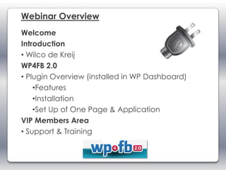 Webinar Overview
Welcome
Introduction
• Wilco de Kreij
WP4FB 2.0
• Plugin Overview (installed in WP Dashboard)
    •Features
    •Installation
    •Set Up of One Page & Application
VIP Members Area
• Support & Training
 