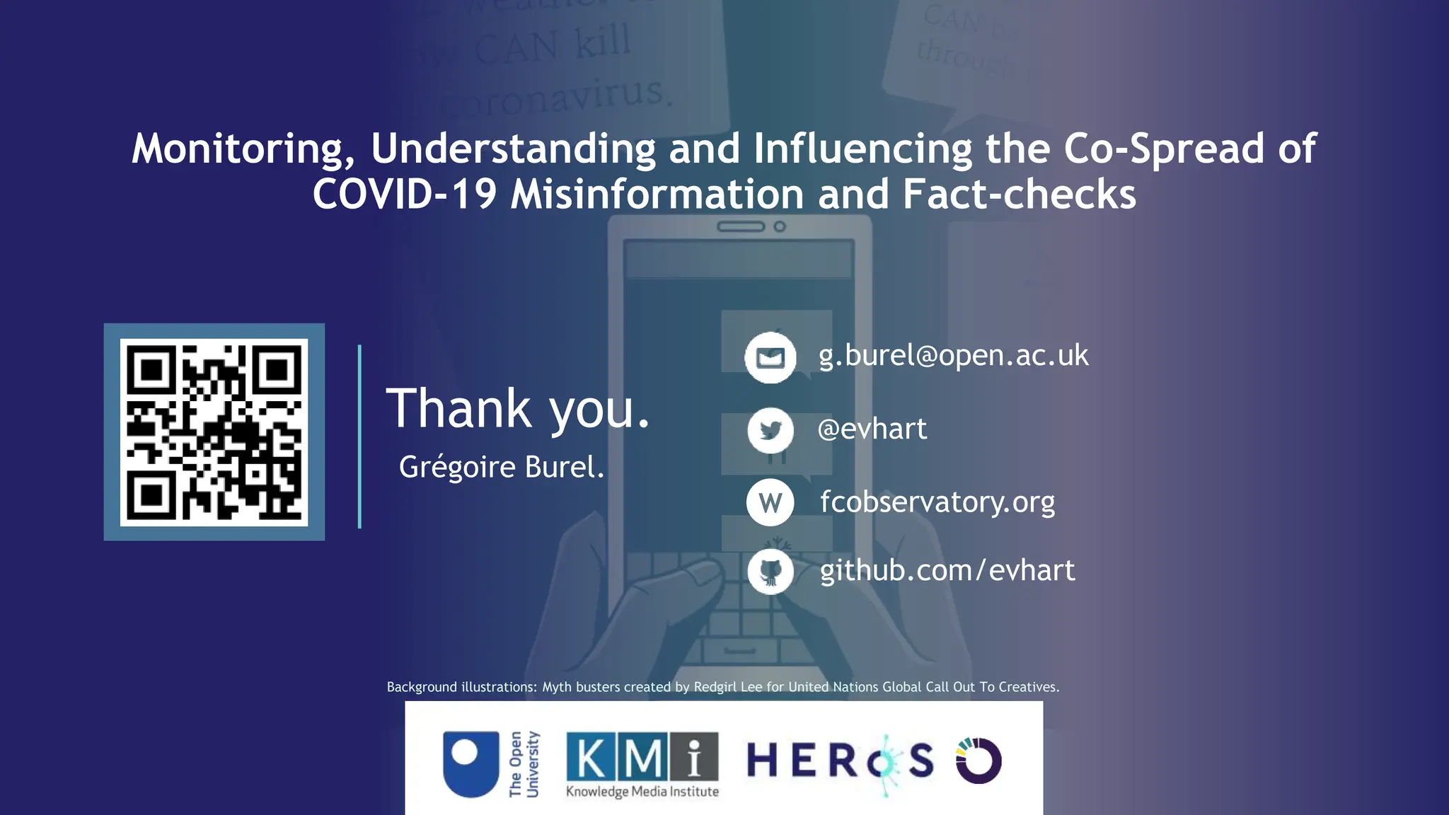 ❆
á
h
á
❆
❆
h
á
Thank you.
Grégoire Burel.
@evhart
fcobservatory.org
g.burel@open.ac.uk
Monitoring, Understanding and Influencing the Co-Spread of
COVID-19 Misinformation and Fact-checks
Background illustrations: Myth busters created by Redgirl Lee for United Nations Global Call Out To Creatives.
github.com/evhart
W
 